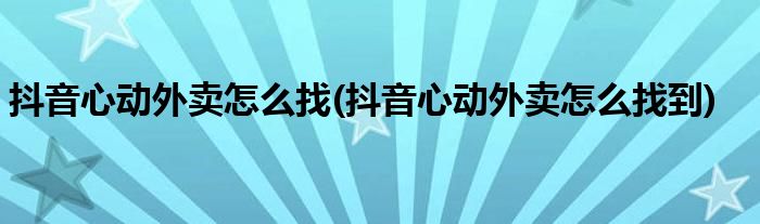 抖音心動外賣怎么找(抖音心動外賣怎么找到)