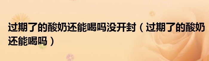 過(guò)期了的酸奶還能喝嗎沒(méi)開(kāi)封（過(guò)期了的酸奶還能喝嗎）