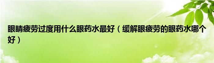 眼睛疲勞過度用什么眼藥水最好（緩解眼疲勞的眼藥水哪個(gè)好）