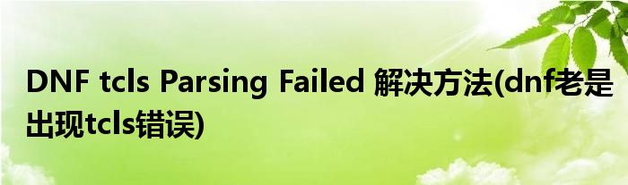 DNF tcls Parsing Failed 解決方法(dnf老是出現(xiàn)tcls錯(cuò)誤)