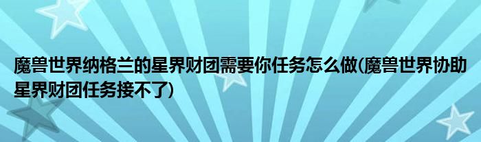 魔獸世界納格蘭的星界財團需要你任務怎么做(魔獸世界協(xié)助星界財團任務接不了)