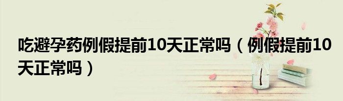 吃避孕藥例假提前10天正常嗎（例假提前10天正常嗎）