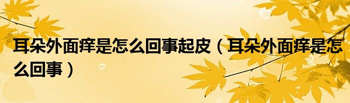 耳朵外面癢是怎么回事起皮（耳朵外面癢是怎么回事）