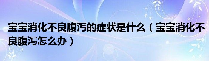 寶寶消化不良腹瀉的癥狀是什么（寶寶消化不良腹瀉怎么辦）