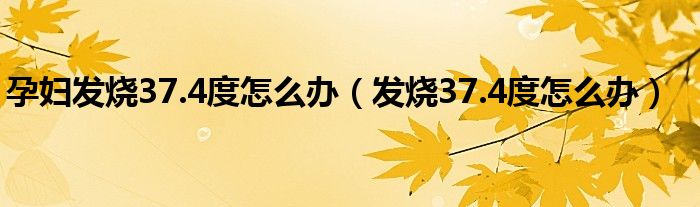 孕婦發(fā)燒37.4度怎么辦（發(fā)燒37.4度怎么辦）