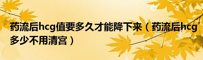 藥流后hcg值要多久才能降下來（藥流后hcg多少不用清宮）