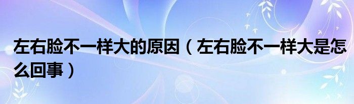 左右臉不一樣大的原因（左右臉不一樣大是怎么回事）