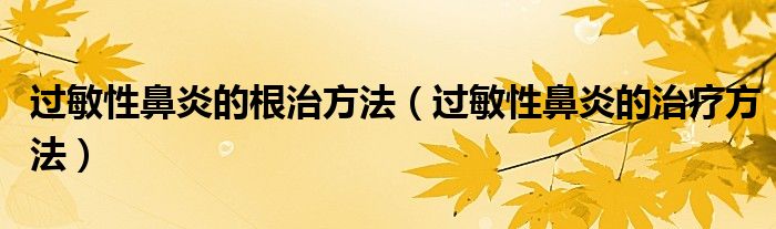 過敏性鼻炎的根治方法（過敏性鼻炎的治療方法）