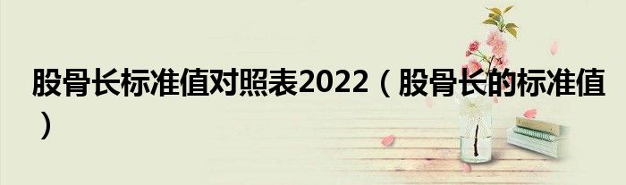 股骨長標(biāo)準(zhǔn)值對照表2022（股骨長的標(biāo)準(zhǔn)值）