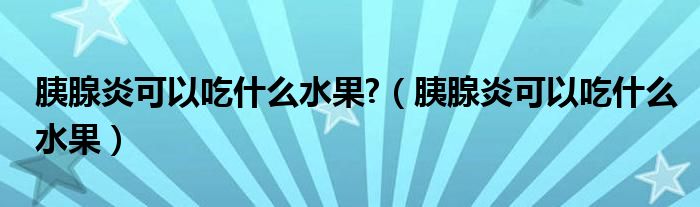 胰腺炎可以吃什么水果?（胰腺炎可以吃什么水果）