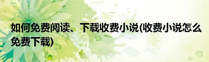 如何免費(fèi)閱讀、下載收費(fèi)小說(收費(fèi)小說怎么免費(fèi)下載)