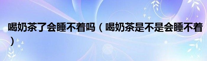 喝奶茶了會(huì)睡不著嗎（喝奶茶是不是會(huì)睡不著）