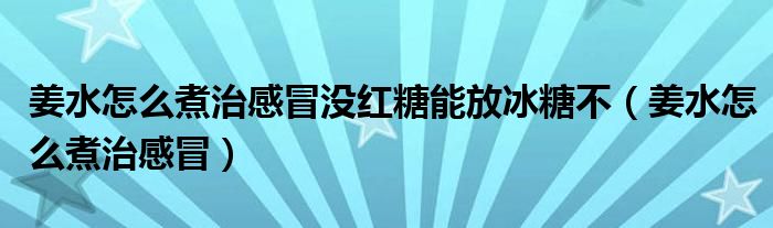 姜水怎么煮治感冒沒紅糖能放冰糖不（姜水怎么煮治感冒）