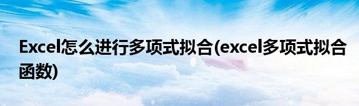 Excel怎么進(jìn)行多項(xiàng)式擬合(excel多項(xiàng)式擬合函數(shù))