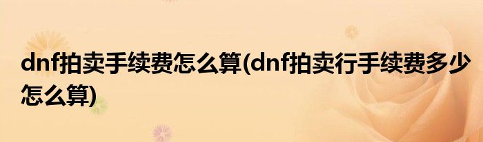 dnf拍賣手續(xù)費怎么算(dnf拍賣行手續(xù)費多少怎么算)