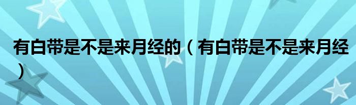 有白帶是不是來月經(jīng)的（有白帶是不是來月經(jīng)）