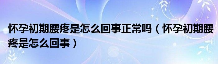 懷孕初期腰疼是怎么回事正常嗎（懷孕初期腰疼是怎么回事）