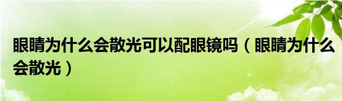 眼睛為什么會散光可以配眼鏡嗎（眼睛為什么會散光）