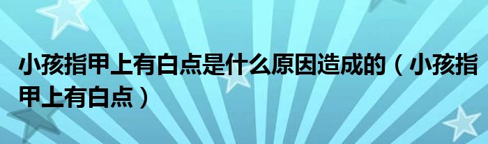 小孩指甲上有白點(diǎn)是什么原因造成的（小孩指甲上有白點(diǎn)）