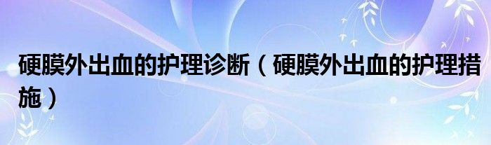 硬膜外出血的護理診斷（硬膜外出血的護理措施）