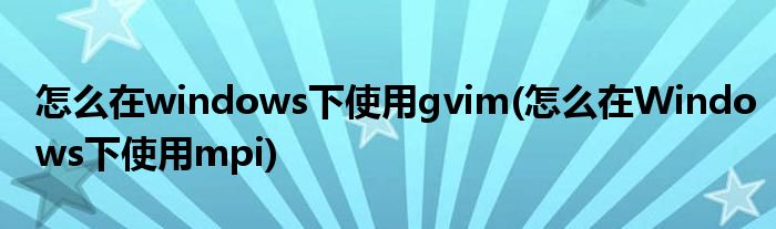 怎么在windows下使用gvim(怎么在Windows下使用mpi)