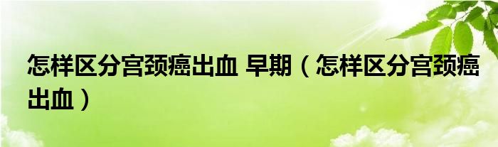 怎樣區(qū)分宮頸癌出血 早期（怎樣區(qū)分宮頸癌出血）