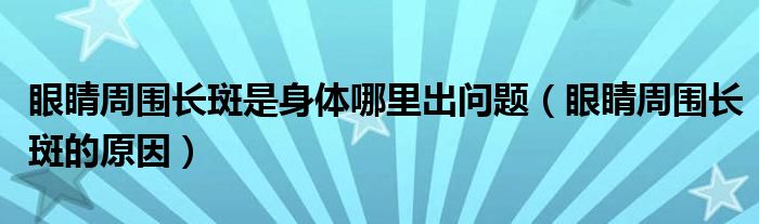 眼睛周圍長(zhǎng)斑是身體哪里出問(wèn)題（眼睛周圍長(zhǎng)斑的原因）