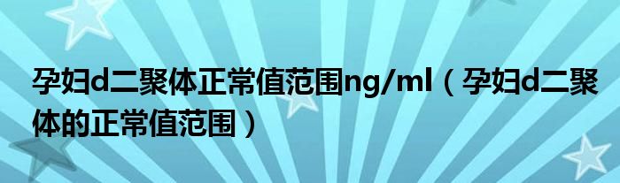 孕婦d二聚體正常值范圍ng/ml（孕婦d二聚體的正常值范圍）