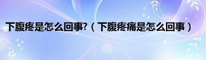 下腹疼是怎么回事?（下腹疼痛是怎么回事）