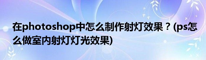 在photoshop中怎么制作射燈效果？(ps怎么做室內(nèi)射燈燈光效果)