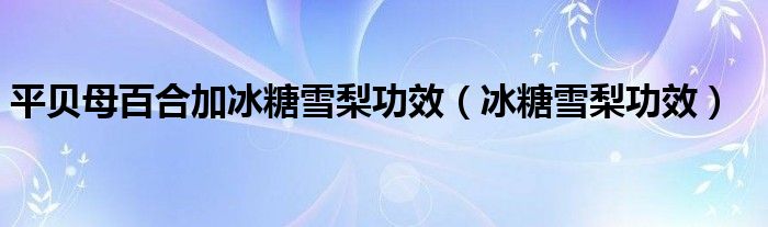 平貝母百合加冰糖雪梨功效（冰糖雪梨功效）