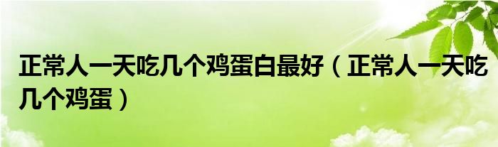 正常人一天吃幾個(gè)雞蛋白最好（正常人一天吃幾個(gè)雞蛋）