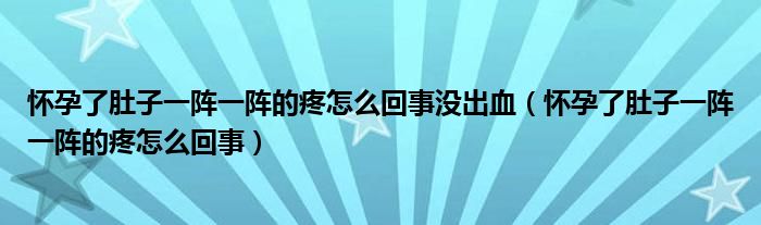 懷孕了肚子一陣一陣的疼怎么回事沒出血（懷孕了肚子一陣一陣的疼怎么回事）