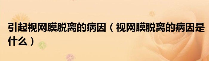 引起視網(wǎng)膜脫離的病因（視網(wǎng)膜脫離的病因是什么）