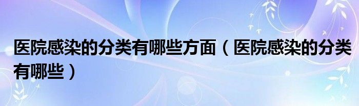 醫(yī)院感染的分類有哪些方面（醫(yī)院感染的分類有哪些）