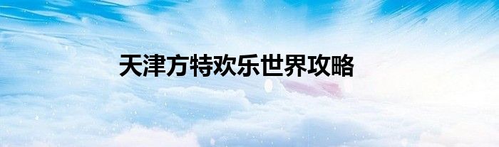 天津方特歡樂世界攻略