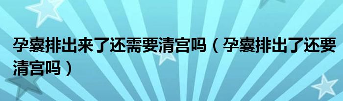 孕囊排出來了還需要清宮嗎（孕囊排出了還要清宮嗎）