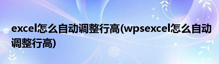 excel怎么自動調(diào)整行高(wpsexcel怎么自動調(diào)整行高)