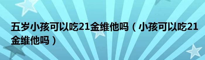 五歲小孩可以吃21金維他嗎（小孩可以吃21金維他嗎）