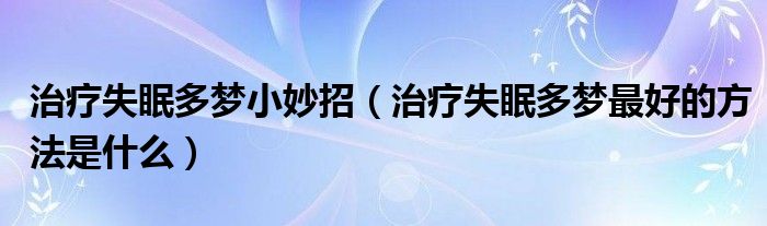 治療失眠多夢(mèng)小妙招（治療失眠多夢(mèng)最好的方法是什么）