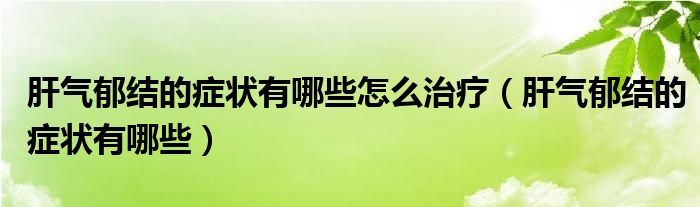 肝氣郁結(jié)的癥狀有哪些怎么治療（肝氣郁結(jié)的癥狀有哪些）