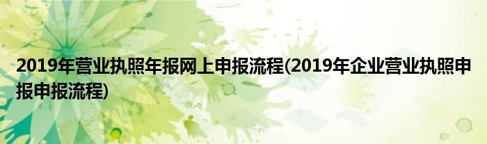 2019年營業(yè)執(zhí)照年報網(wǎng)上申報流程(2019年企業(yè)營業(yè)執(zhí)照申報申報流程)