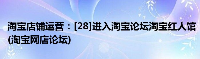 淘寶店鋪運(yùn)營(yíng)：[28]進(jìn)入淘寶論壇淘寶紅人館(淘寶網(wǎng)店論壇)