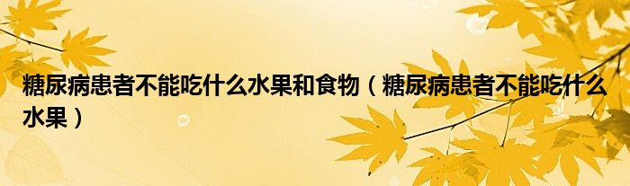 糖尿病患者不能吃什么水果和食物（糖尿病患者不能吃什么水果）