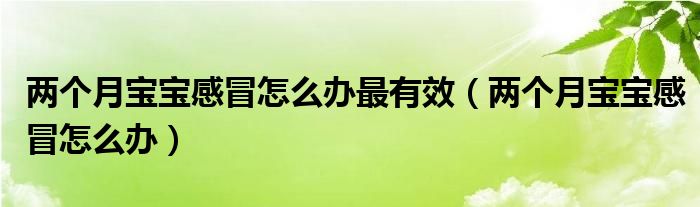 兩個(gè)月寶寶感冒怎么辦最有效（兩個(gè)月寶寶感冒怎么辦）