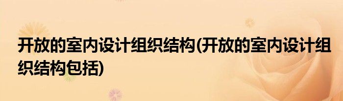 開放的室內(nèi)設(shè)計組織結(jié)構(gòu)(開放的室內(nèi)設(shè)計組織結(jié)構(gòu)包括)