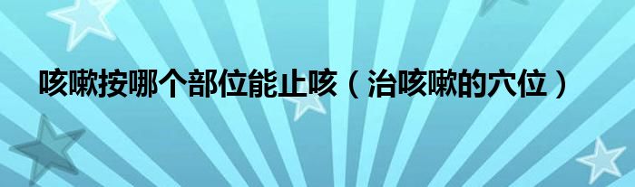 咳嗽按哪個(gè)部位能止咳（治咳嗽的穴位）