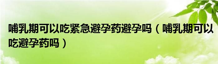 哺乳期可以吃緊急避孕藥避孕嗎（哺乳期可以吃避孕藥嗎）