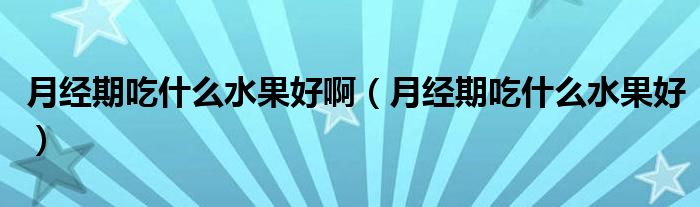 月經(jīng)期吃什么水果好?。ㄔ陆?jīng)期吃什么水果好）