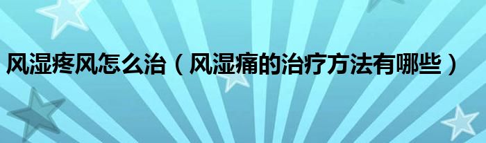 風(fēng)濕疼風(fēng)怎么治（風(fēng)濕痛的治療方法有哪些）